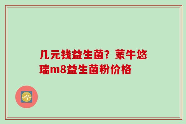 几元钱益生菌？蒙牛悠瑞m8益生菌粉价格