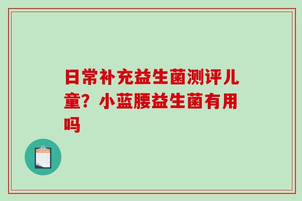 日常补充益生菌测评儿童？小蓝腰益生菌有用吗