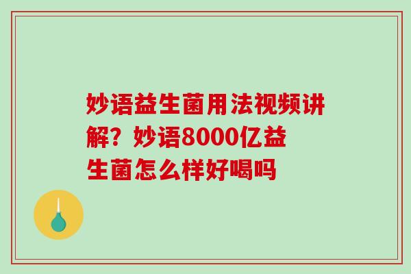 妙语益生菌用法视频讲解？妙语8000亿益生菌怎么样好喝吗