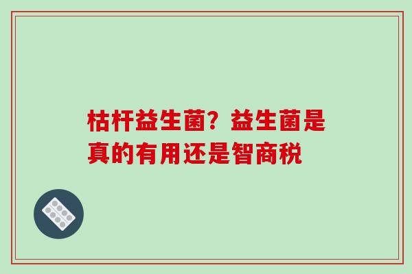 枯杆益生菌？益生菌是真的有用还是智商税