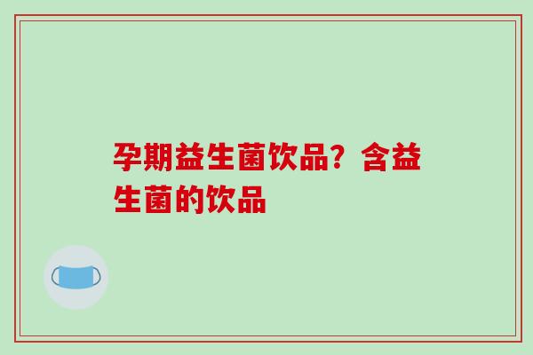 孕期益生菌饮品？含益生菌的饮品