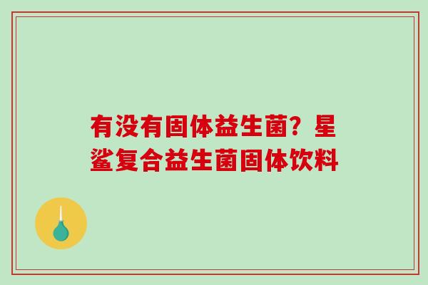 有没有固体益生菌？星鲨复合益生菌固体饮料