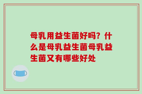 母乳用益生菌好吗？什么是母乳益生菌母乳益生菌又有哪些好处