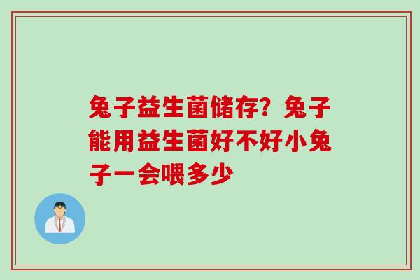 兔子益生菌储存？兔子能用益生菌好不好小兔子一会喂多少