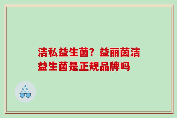 洁私益生菌？益丽茵洁益生菌是正规品牌吗