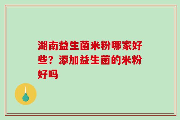 湖南益生菌米粉哪家好些？添加益生菌的米粉好吗