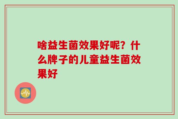 啥益生菌效果好呢？什么牌子的儿童益生菌效果好