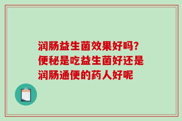 润肠益生菌效果好吗？是吃益生菌好还是润肠通便的药人好呢