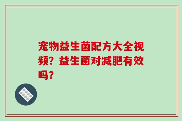 宠物益生菌配方大全视频？益生菌对有效吗？