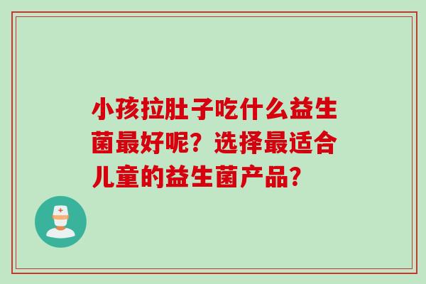 小孩拉肚子吃什么益生菌最好呢？选择最适合儿童的益生菌产品？