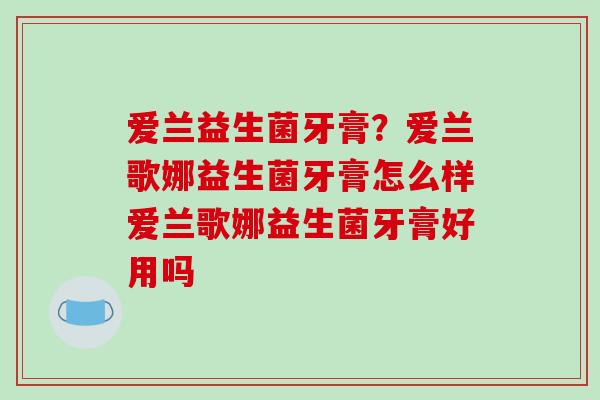 爱兰益生菌牙膏？爱兰歌娜益生菌牙膏怎么样爱兰歌娜益生菌牙膏好用吗