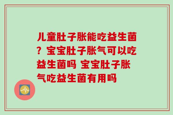 儿童肚子胀能吃益生菌？宝宝肚子胀气可以吃益生菌吗 宝宝肚子胀气吃益生菌有用吗