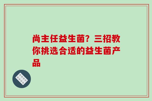 尚主任益生菌？三招教你挑选合适的益生菌产品