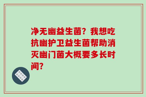 净无幽益生菌？我想吃抗幽护卫益生菌帮助消灭幽门菌大概要多长时间？