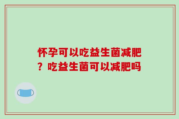 怀孕可以吃益生菌减肥？吃益生菌可以减肥吗