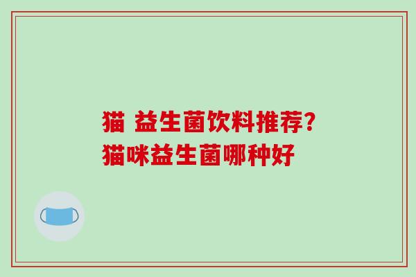 猫 益生菌饮料推荐？猫咪益生菌哪种好
