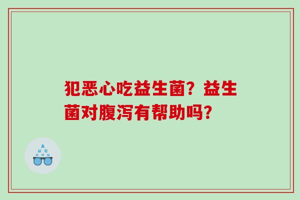 犯恶心吃益生菌？益生菌对有帮助吗？