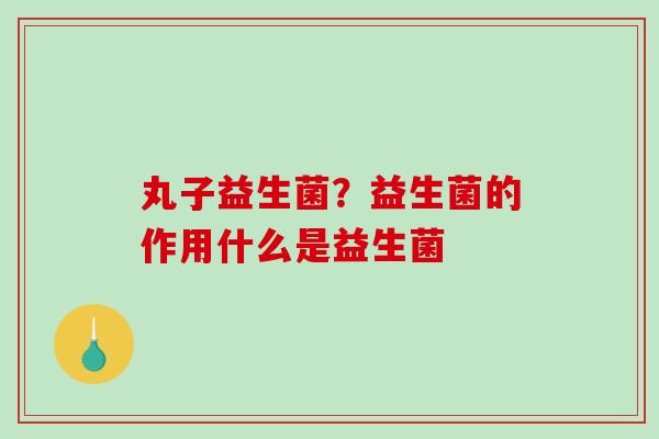丸子益生菌？益生菌的作用什么是益生菌