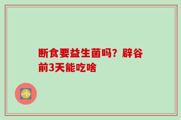 断食要益生菌吗？辟谷前3天能吃啥