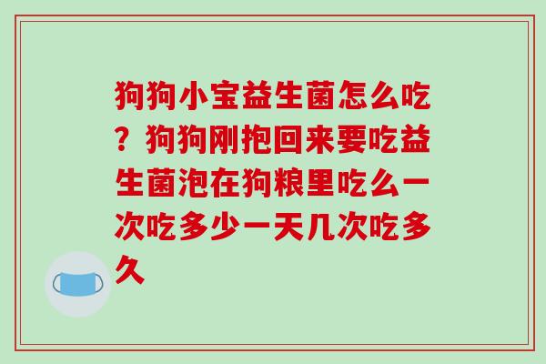 狗狗小宝益生菌怎么吃？狗狗刚抱回来要吃益生菌泡在狗粮里吃么一次吃多少一天几次吃多久