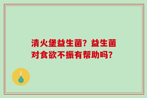 清火堡益生菌？益生菌对不振有帮助吗？