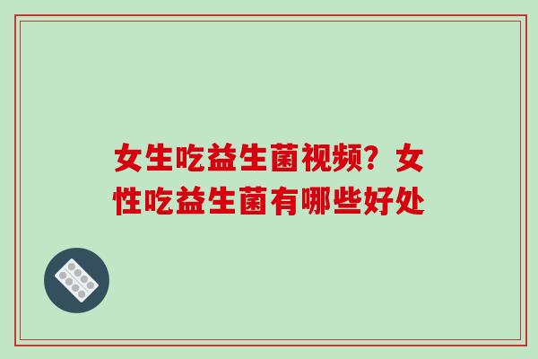 女生吃益生菌视频？女性吃益生菌有哪些好处