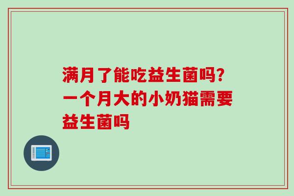 满月了能吃益生菌吗？一个月大的小奶猫需要益生菌吗