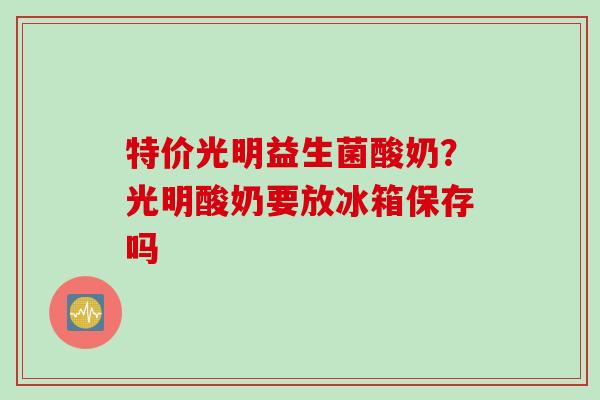 特价光明益生菌酸奶？光明酸奶要放冰箱保存吗