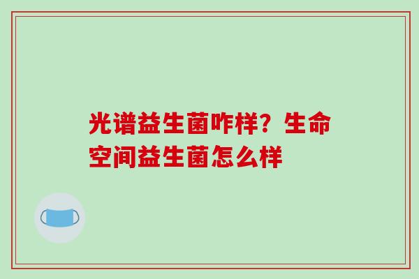 光谱益生菌咋样？生命空间益生菌怎么样