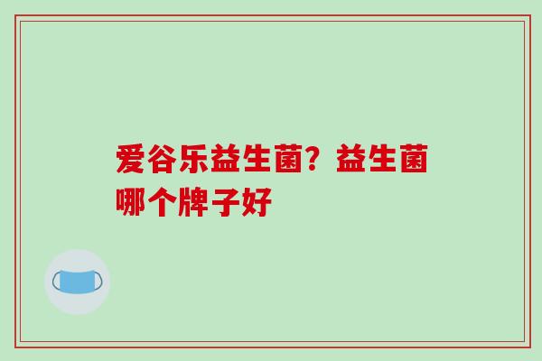 爱谷乐益生菌？益生菌哪个牌子好