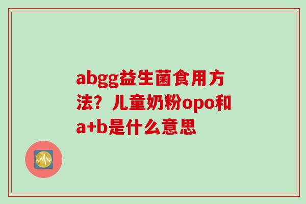 abgg益生菌食用方法？儿童奶粉opo和a+b是什么意思