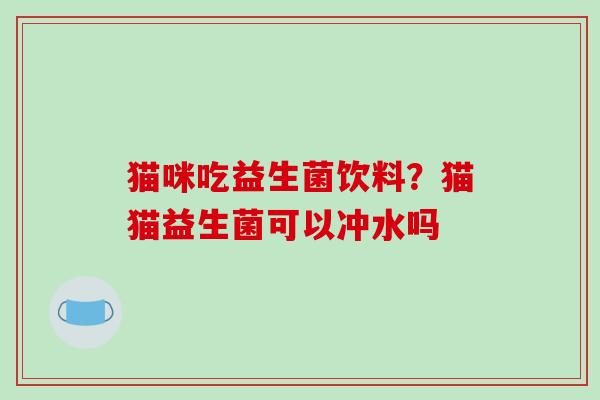 猫咪吃益生菌饮料？猫猫益生菌可以冲水吗