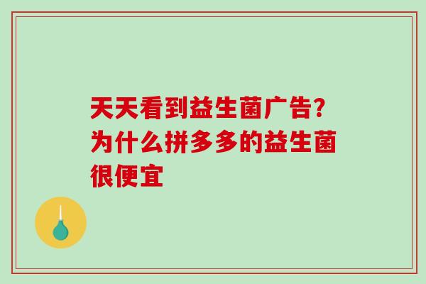 天天看到益生菌广告？为什么拼多多的益生菌很便宜