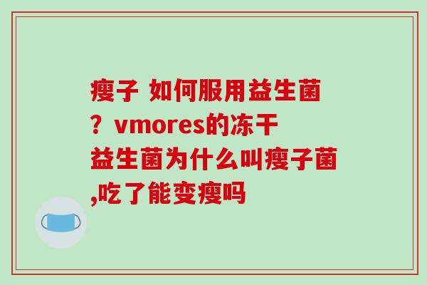 瘦子 如何服用益生菌？vmores的冻干益生菌为什么叫瘦子菌,吃了能变瘦吗