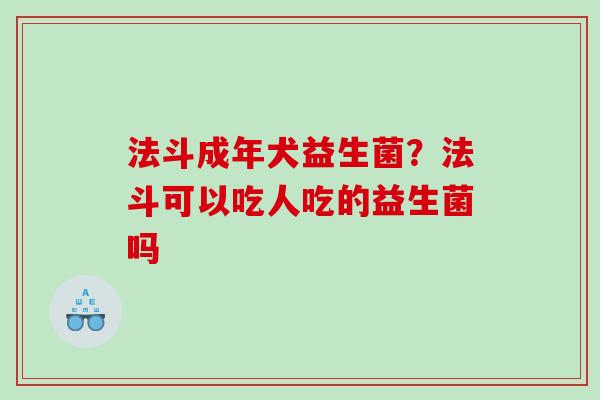 法斗成年犬益生菌？法斗可以吃人吃的益生菌吗