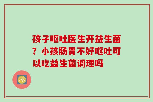 孩子医生开益生菌？小孩肠胃不好可以吃益生菌调理吗
