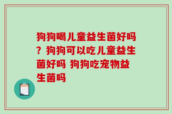 狗狗喝儿童益生菌好吗？狗狗可以吃儿童益生菌好吗 狗狗吃宠物益生菌吗