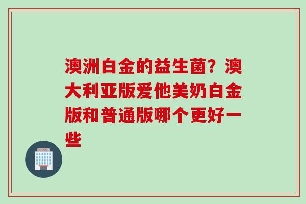 澳洲白金的益生菌？澳大利亚版爱他美奶白金版和普通版哪个更好一些