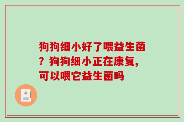 狗狗细小好了喂益生菌？狗狗细小正在康复,可以喂它益生菌吗
