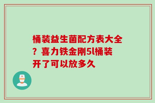 桶装益生菌配方表大全？喜力铁金刚5l桶装开了可以放多久