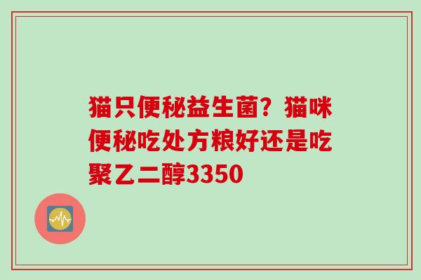 猫只便秘益生菌？猫咪便秘吃处方粮好还是吃聚乙二醇3350