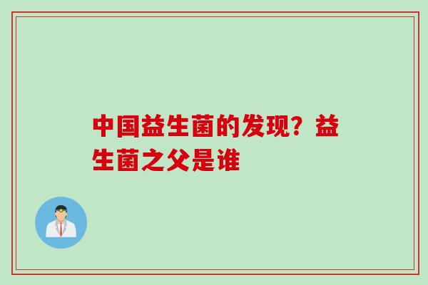 中国益生菌的发现？益生菌之父是谁