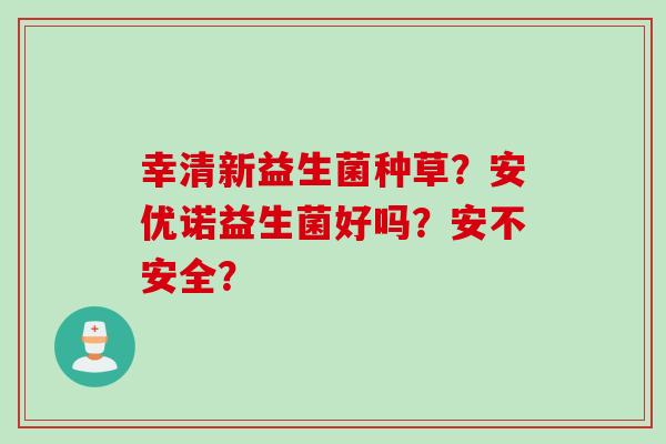 幸清新益生菌种草？安优诺益生菌好吗？安不安全？