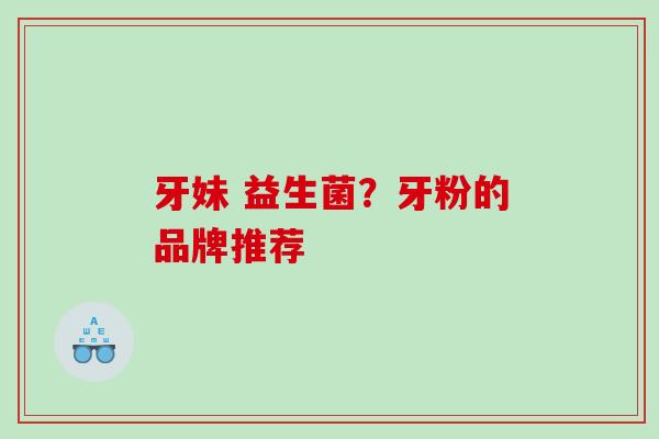 牙妹 益生菌？牙粉的品牌推荐