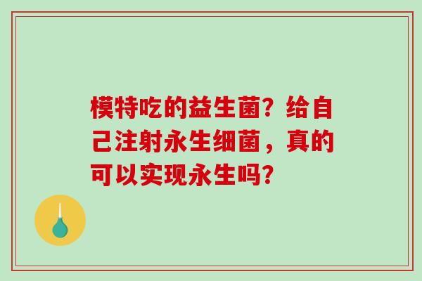 模特吃的益生菌？给自己注射永生，真的可以实现永生吗？