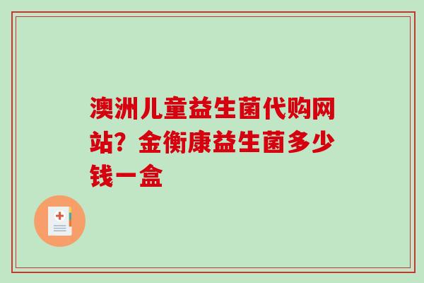 澳洲儿童益生菌代购网站？金衡康益生菌多少钱一盒