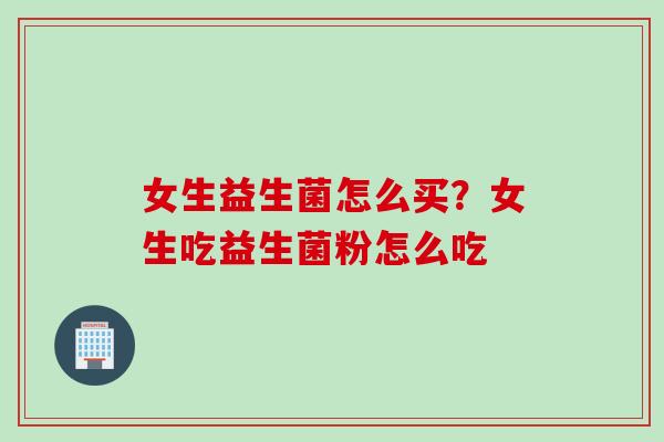 女生益生菌怎么买？女生吃益生菌粉怎么吃
