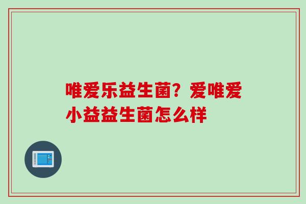 唯爱乐益生菌？爱唯爱小益益生菌怎么样