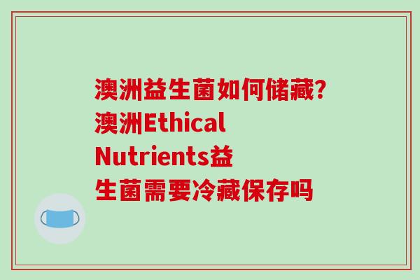 澳洲益生菌如何储藏？澳洲Ethical Nutrients益生菌需要冷藏保存吗