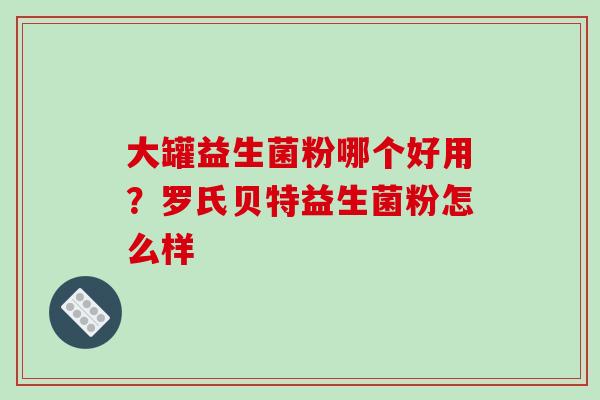 大罐益生菌粉哪个好用？罗氏贝特益生菌粉怎么样